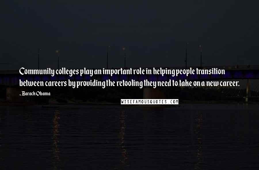Barack Obama Quotes: Community colleges play an important role in helping people transition between careers by providing the retooling they need to take on a new career.