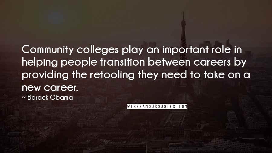 Barack Obama Quotes: Community colleges play an important role in helping people transition between careers by providing the retooling they need to take on a new career.