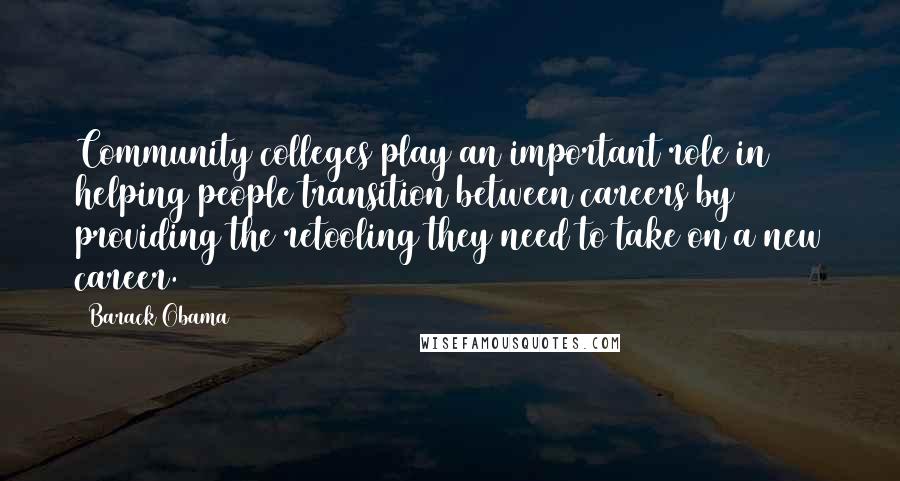Barack Obama Quotes: Community colleges play an important role in helping people transition between careers by providing the retooling they need to take on a new career.