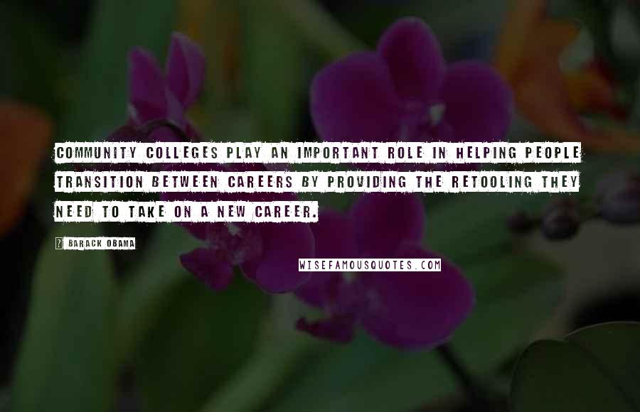 Barack Obama Quotes: Community colleges play an important role in helping people transition between careers by providing the retooling they need to take on a new career.