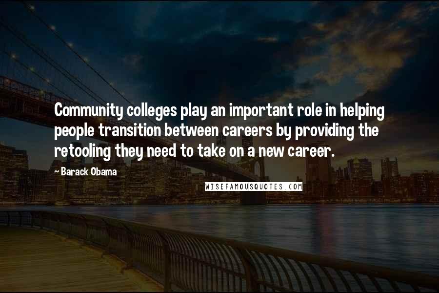 Barack Obama Quotes: Community colleges play an important role in helping people transition between careers by providing the retooling they need to take on a new career.