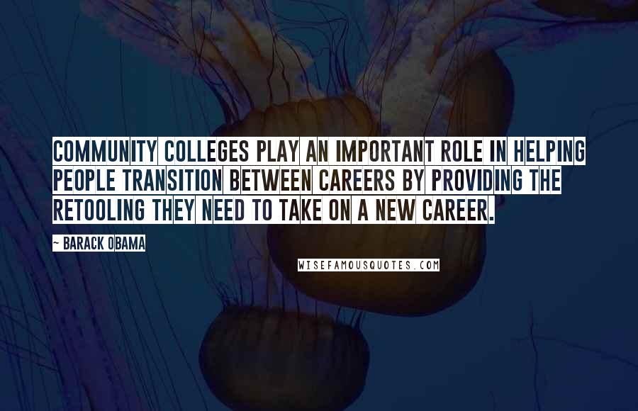 Barack Obama Quotes: Community colleges play an important role in helping people transition between careers by providing the retooling they need to take on a new career.