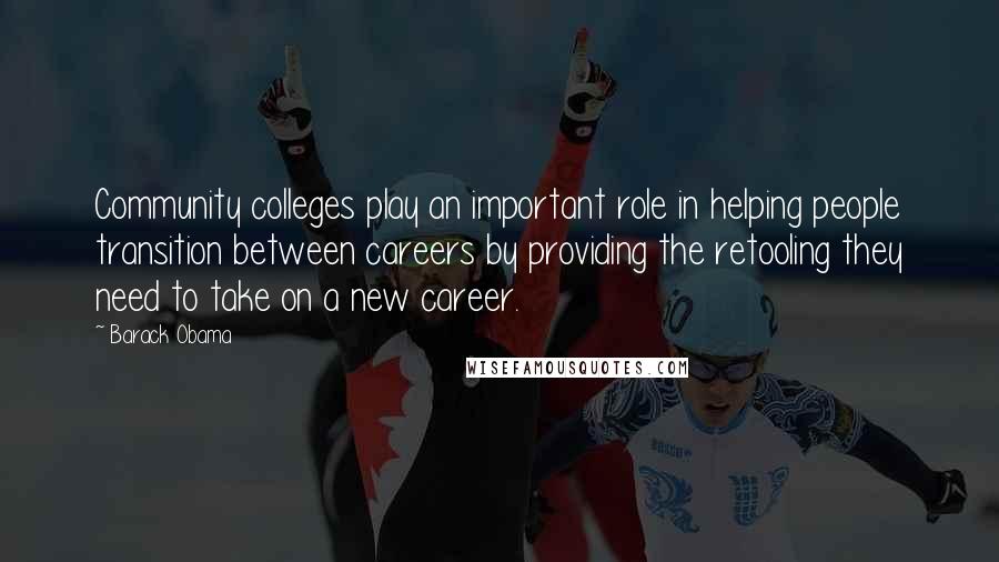 Barack Obama Quotes: Community colleges play an important role in helping people transition between careers by providing the retooling they need to take on a new career.