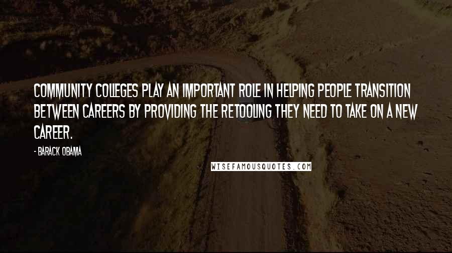 Barack Obama Quotes: Community colleges play an important role in helping people transition between careers by providing the retooling they need to take on a new career.