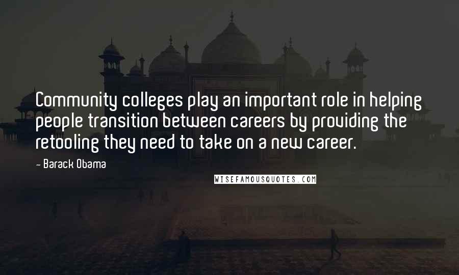 Barack Obama Quotes: Community colleges play an important role in helping people transition between careers by providing the retooling they need to take on a new career.