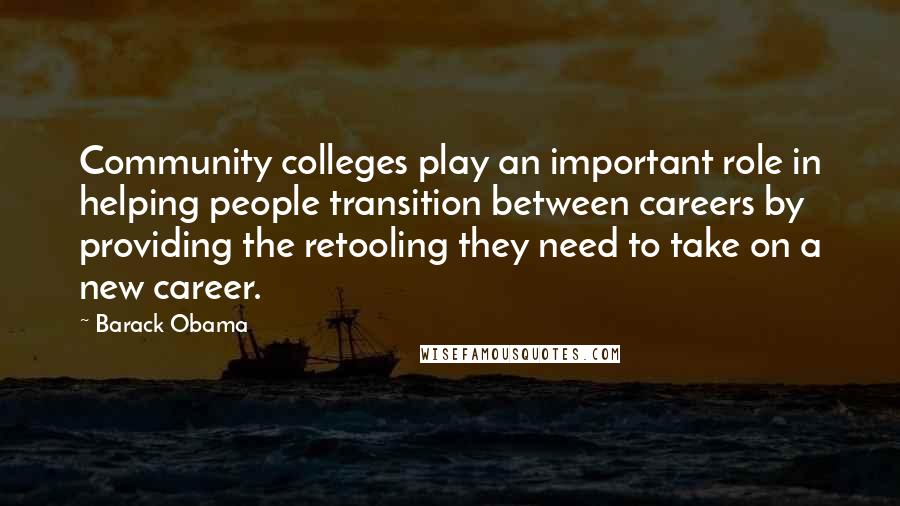 Barack Obama Quotes: Community colleges play an important role in helping people transition between careers by providing the retooling they need to take on a new career.