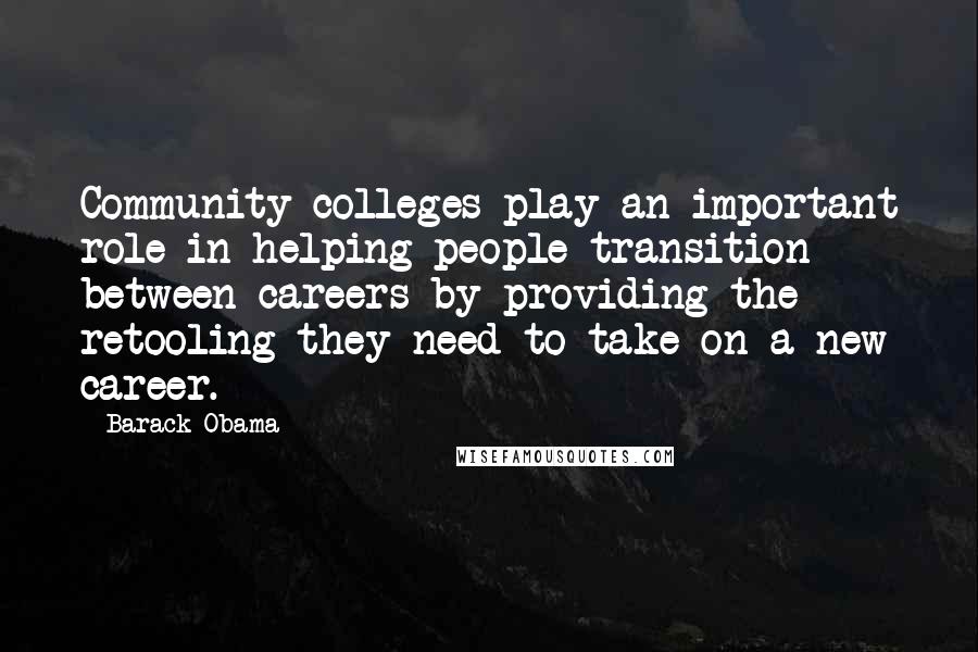 Barack Obama Quotes: Community colleges play an important role in helping people transition between careers by providing the retooling they need to take on a new career.