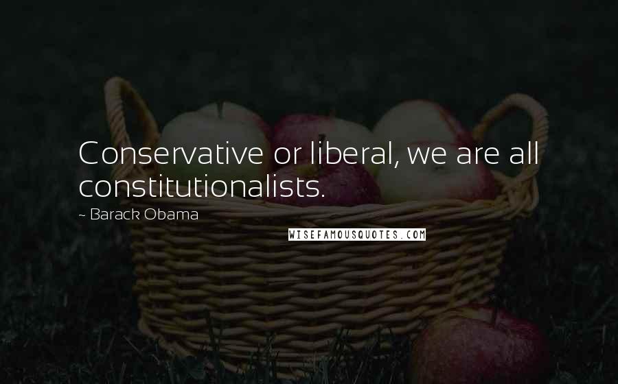 Barack Obama Quotes: Conservative or liberal, we are all constitutionalists.