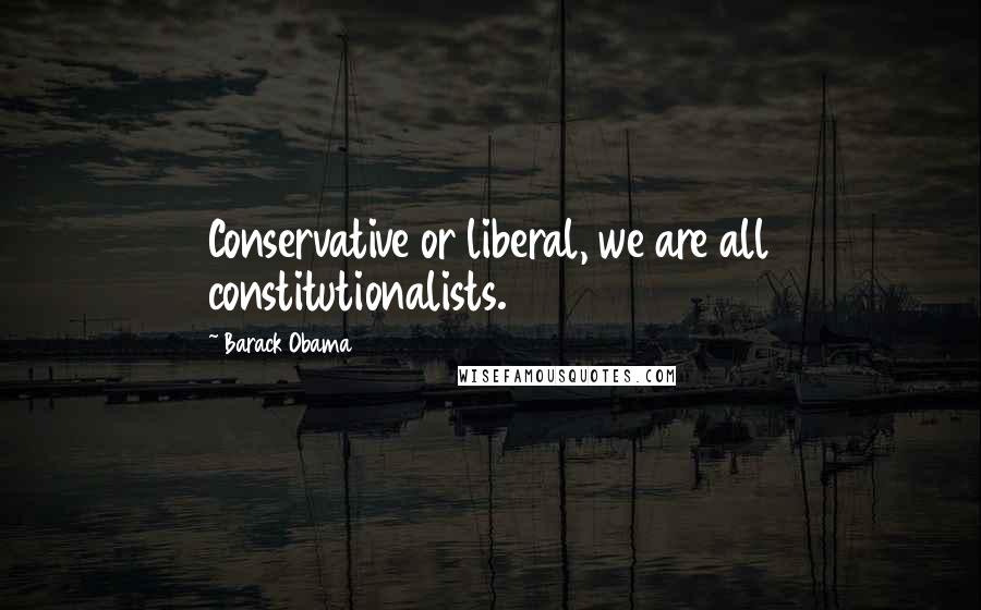 Barack Obama Quotes: Conservative or liberal, we are all constitutionalists.