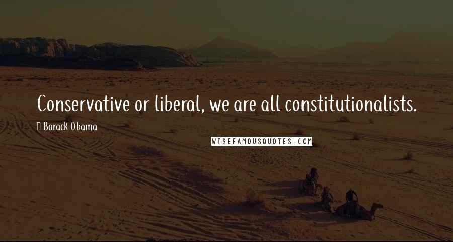 Barack Obama Quotes: Conservative or liberal, we are all constitutionalists.