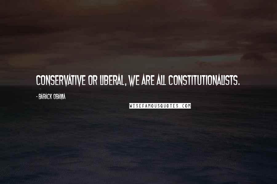 Barack Obama Quotes: Conservative or liberal, we are all constitutionalists.