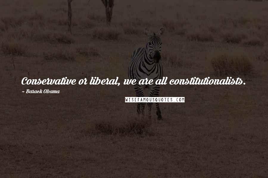 Barack Obama Quotes: Conservative or liberal, we are all constitutionalists.