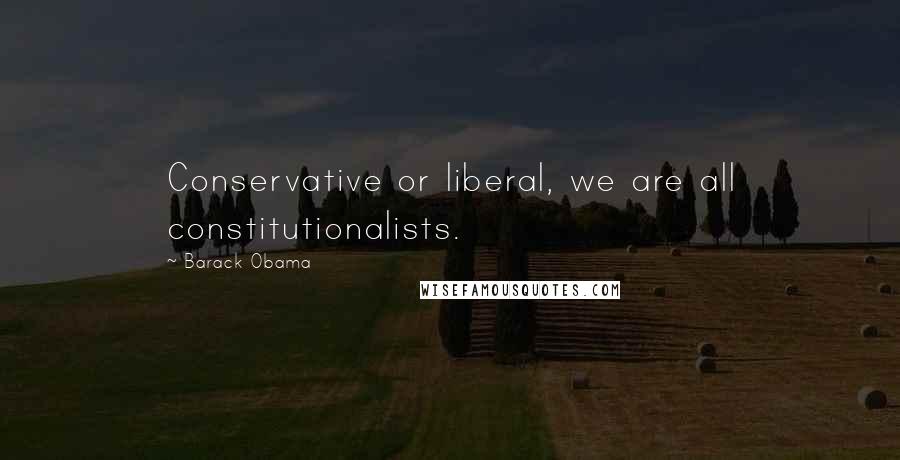 Barack Obama Quotes: Conservative or liberal, we are all constitutionalists.