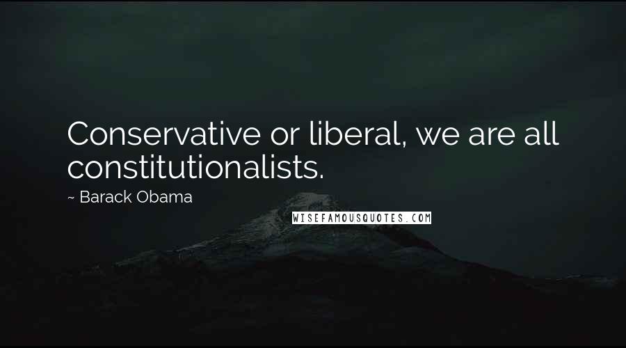 Barack Obama Quotes: Conservative or liberal, we are all constitutionalists.