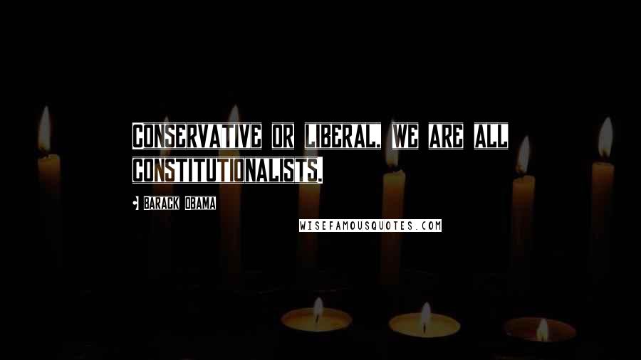 Barack Obama Quotes: Conservative or liberal, we are all constitutionalists.