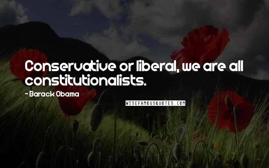 Barack Obama Quotes: Conservative or liberal, we are all constitutionalists.