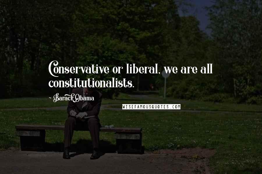 Barack Obama Quotes: Conservative or liberal, we are all constitutionalists.