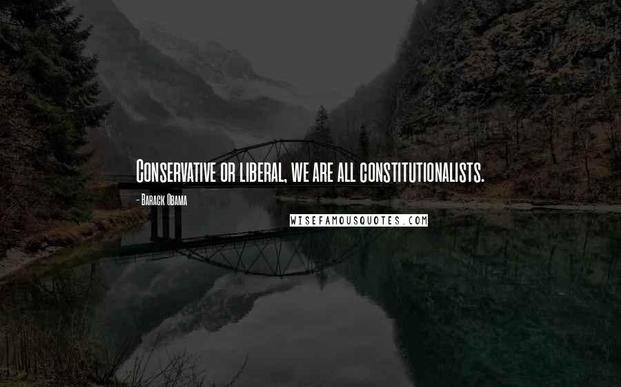 Barack Obama Quotes: Conservative or liberal, we are all constitutionalists.