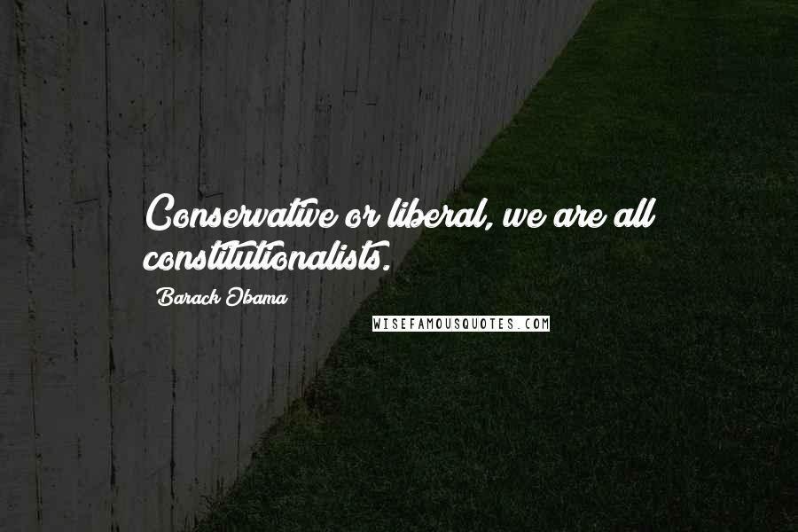 Barack Obama Quotes: Conservative or liberal, we are all constitutionalists.