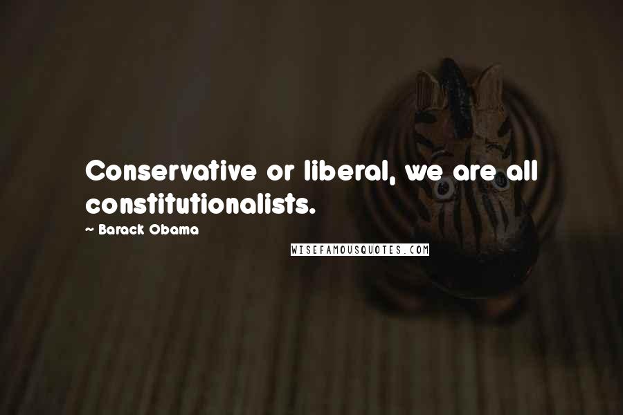 Barack Obama Quotes: Conservative or liberal, we are all constitutionalists.