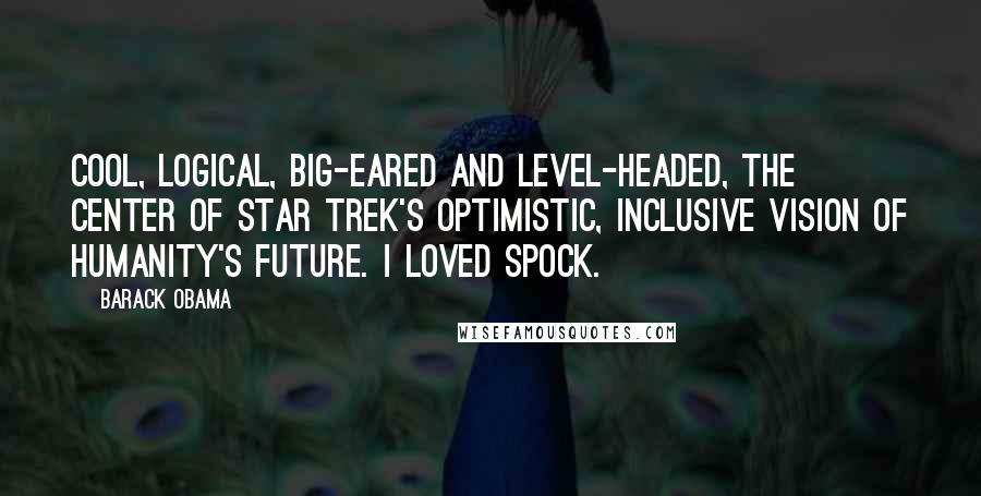 Barack Obama Quotes: Cool, logical, big-eared and level-headed, the center of Star Trek's optimistic, inclusive vision of humanity's future. I loved Spock.