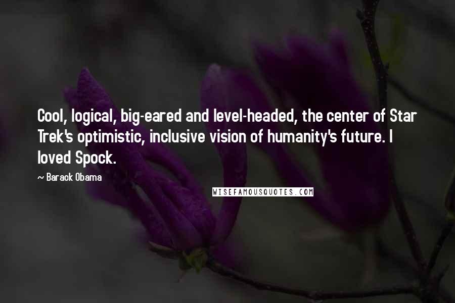 Barack Obama Quotes: Cool, logical, big-eared and level-headed, the center of Star Trek's optimistic, inclusive vision of humanity's future. I loved Spock.