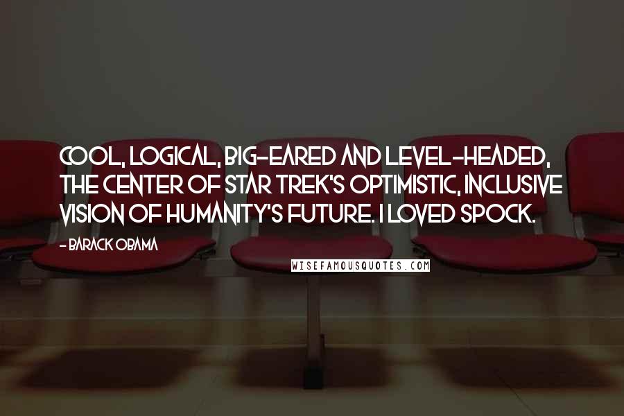 Barack Obama Quotes: Cool, logical, big-eared and level-headed, the center of Star Trek's optimistic, inclusive vision of humanity's future. I loved Spock.