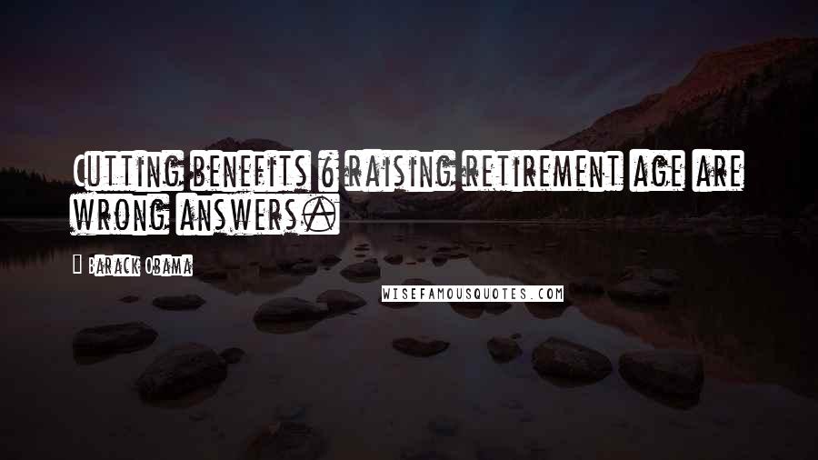 Barack Obama Quotes: Cutting benefits & raising retirement age are wrong answers.