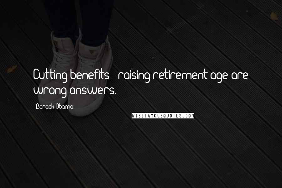 Barack Obama Quotes: Cutting benefits & raising retirement age are wrong answers.