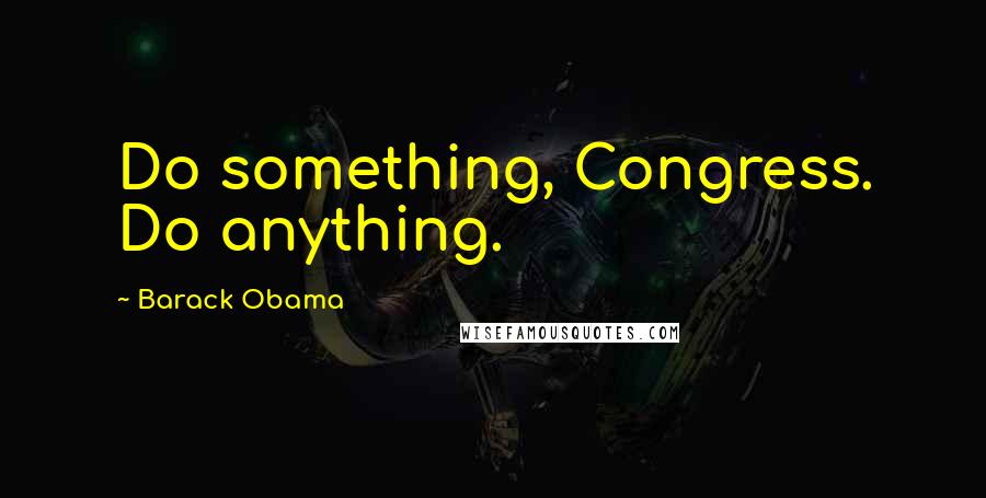 Barack Obama Quotes: Do something, Congress. Do anything.