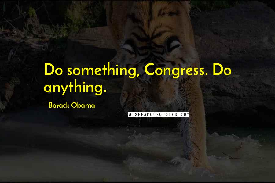 Barack Obama Quotes: Do something, Congress. Do anything.