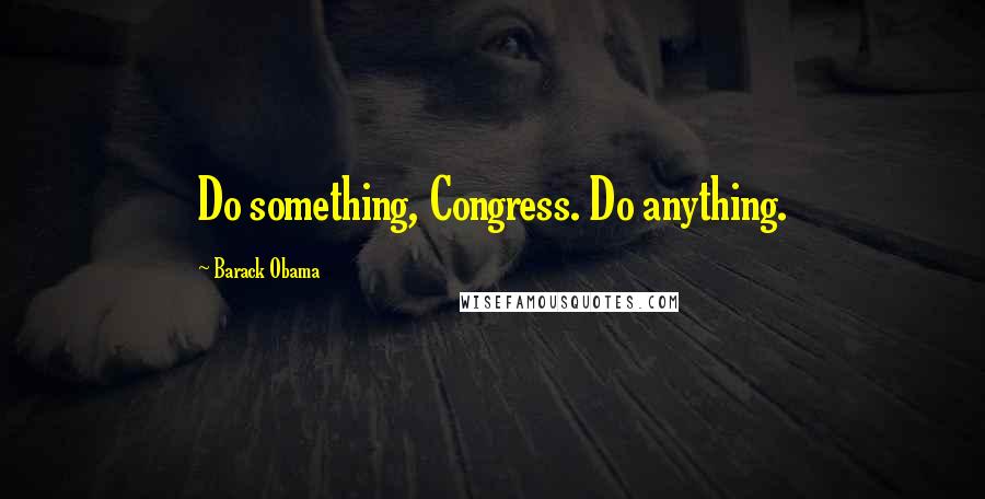 Barack Obama Quotes: Do something, Congress. Do anything.