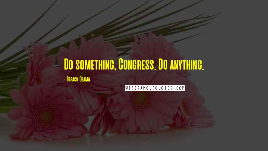 Barack Obama Quotes: Do something, Congress. Do anything.
