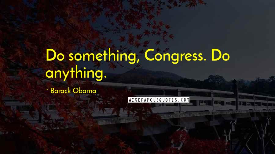 Barack Obama Quotes: Do something, Congress. Do anything.