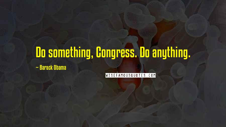 Barack Obama Quotes: Do something, Congress. Do anything.