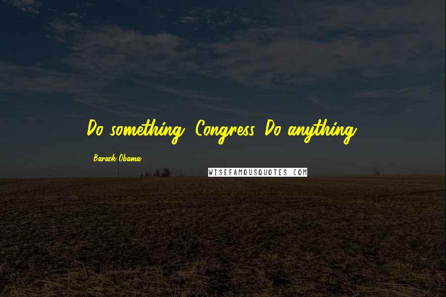 Barack Obama Quotes: Do something, Congress. Do anything.
