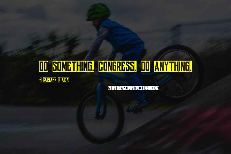 Barack Obama Quotes: Do something, Congress. Do anything.