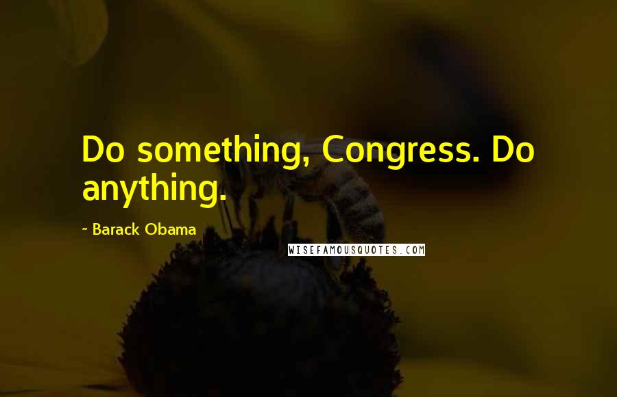 Barack Obama Quotes: Do something, Congress. Do anything.