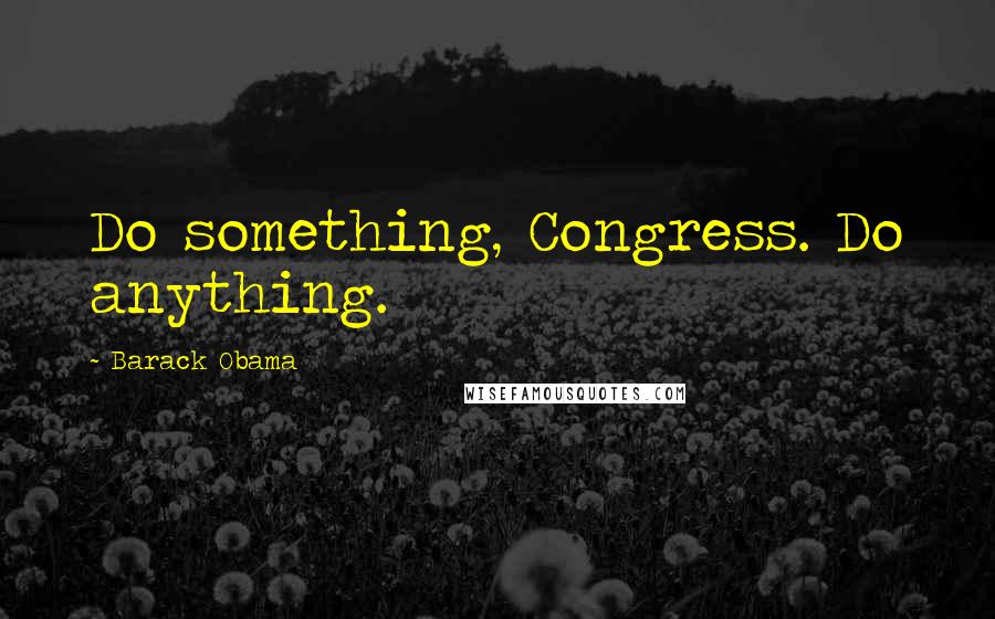 Barack Obama Quotes: Do something, Congress. Do anything.