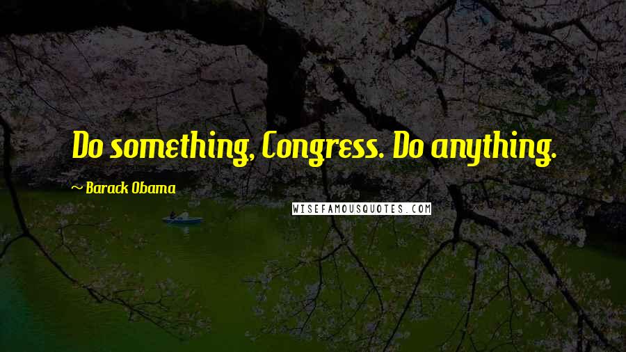 Barack Obama Quotes: Do something, Congress. Do anything.