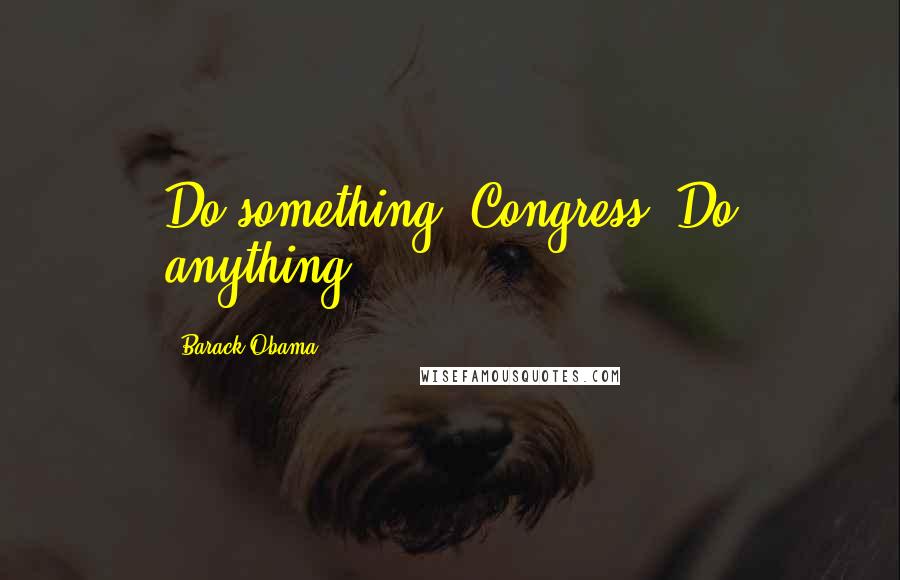 Barack Obama Quotes: Do something, Congress. Do anything.