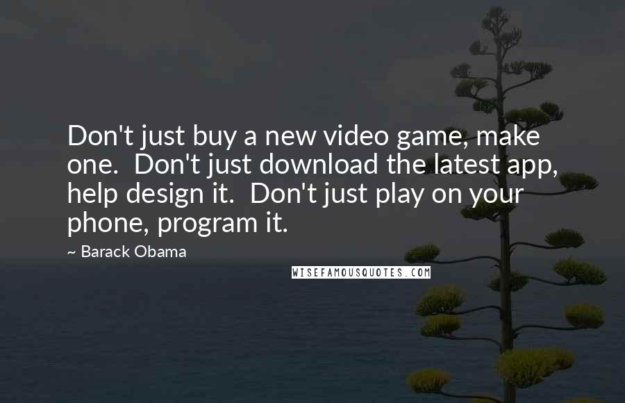 Barack Obama Quotes: Don't just buy a new video game, make one.  Don't just download the latest app, help design it.  Don't just play on your phone, program it.