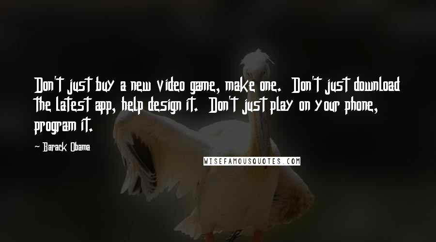Barack Obama Quotes: Don't just buy a new video game, make one.  Don't just download the latest app, help design it.  Don't just play on your phone, program it.
