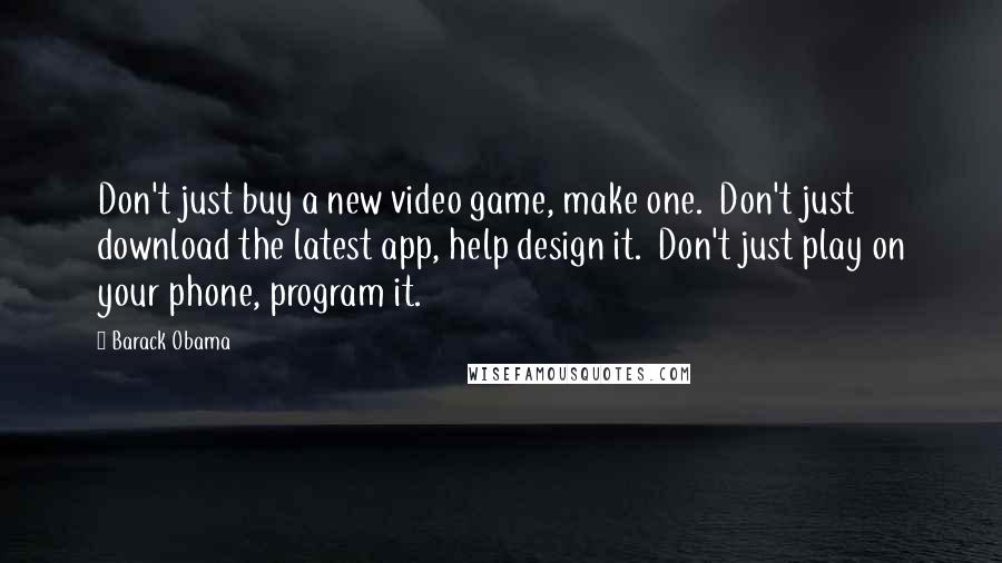 Barack Obama Quotes: Don't just buy a new video game, make one.  Don't just download the latest app, help design it.  Don't just play on your phone, program it.