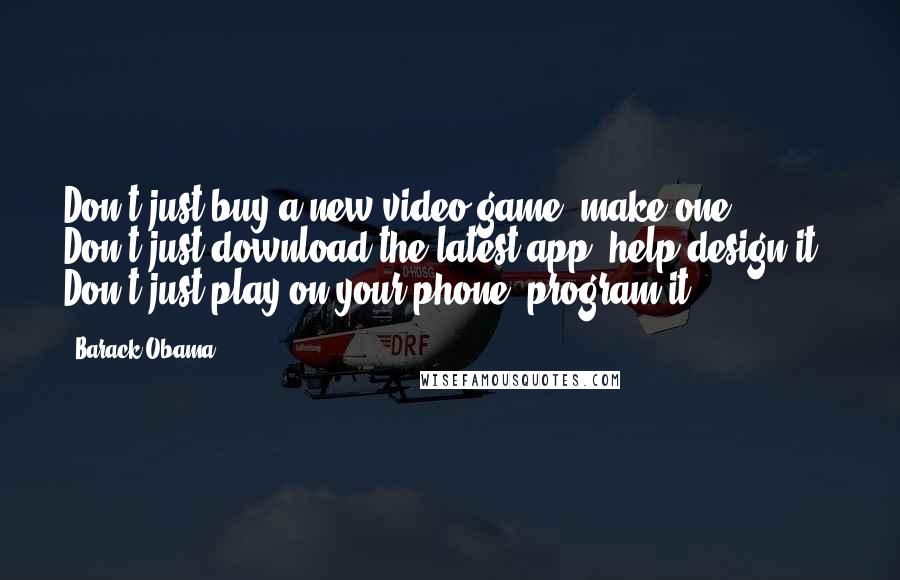 Barack Obama Quotes: Don't just buy a new video game, make one.  Don't just download the latest app, help design it.  Don't just play on your phone, program it.