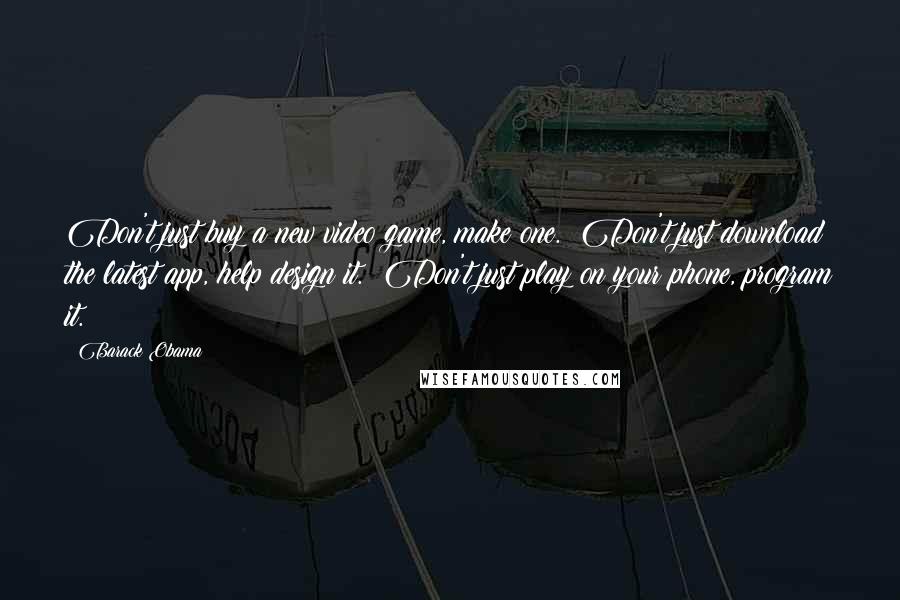 Barack Obama Quotes: Don't just buy a new video game, make one.  Don't just download the latest app, help design it.  Don't just play on your phone, program it.