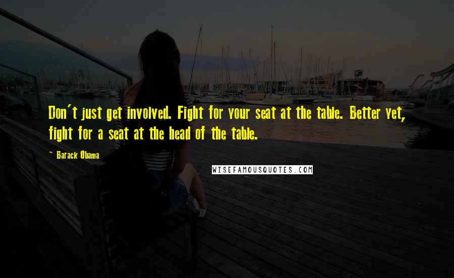 Barack Obama Quotes: Don't just get involved. Fight for your seat at the table. Better yet, fight for a seat at the head of the table.
