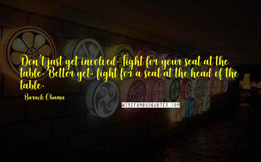 Barack Obama Quotes: Don't just get involved. Fight for your seat at the table. Better yet, fight for a seat at the head of the table.