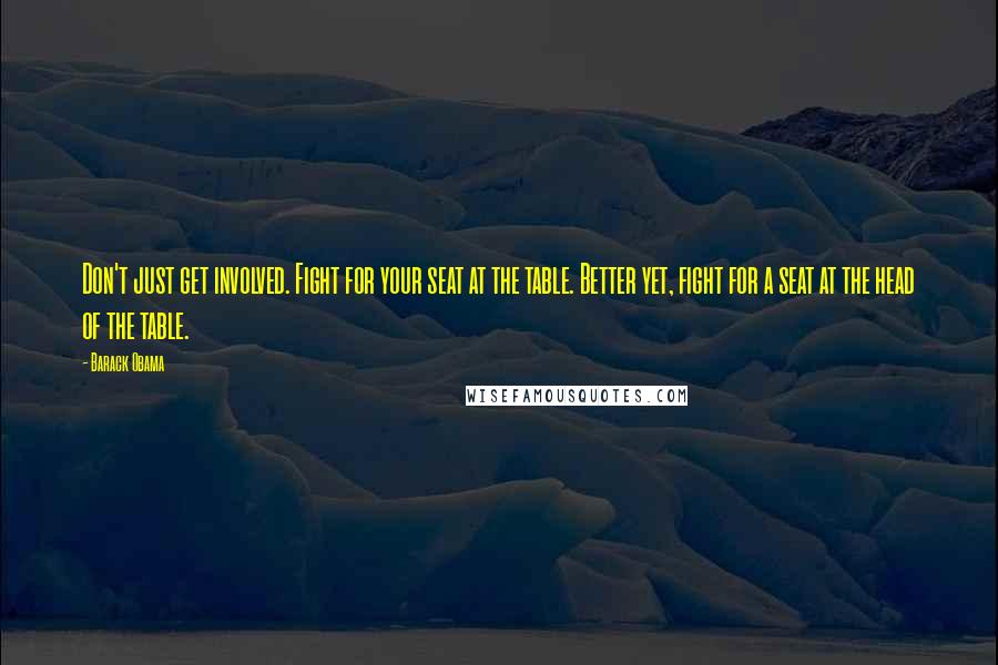 Barack Obama Quotes: Don't just get involved. Fight for your seat at the table. Better yet, fight for a seat at the head of the table.