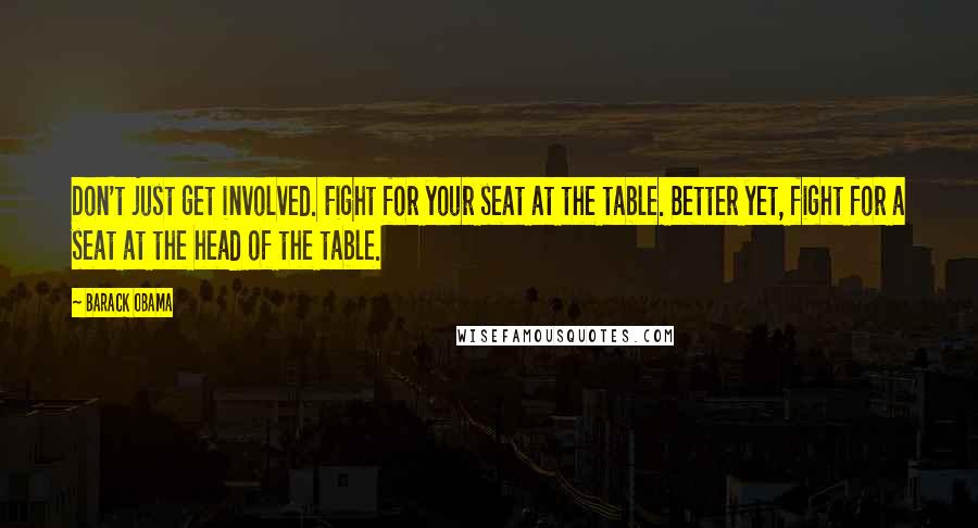 Barack Obama Quotes: Don't just get involved. Fight for your seat at the table. Better yet, fight for a seat at the head of the table.